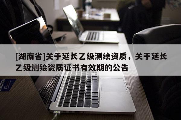 [湖南省]關于延長乙級測繪資質，關于延長乙級測繪資質證書有效期的公告