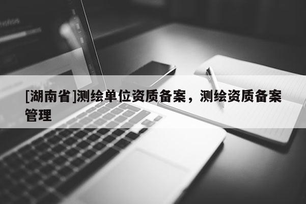 [湖南省]測繪單位資質備案，測繪資質備案管理
