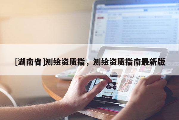 [湖南省]測繪資質指，測繪資質指南最新版
