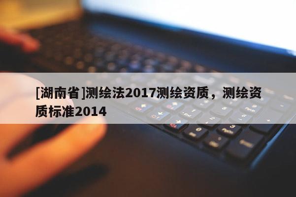 [湖南省]測繪法2017測繪資質，測繪資質標準2014