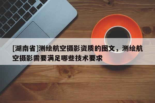 [湖南省]測繪航空攝影資質的圖文，測繪航空攝影需要滿足哪些技術要求