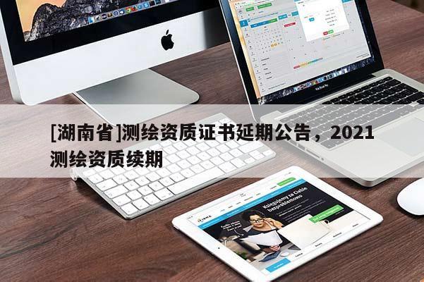 [湖南省]測(cè)繪資質(zhì)證書延期公告，2021測(cè)繪資質(zhì)續(xù)期
