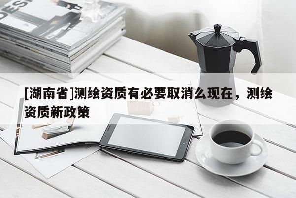 [湖南省]測繪資質(zhì)有必要取消么現(xiàn)在，測繪資質(zhì)新政策