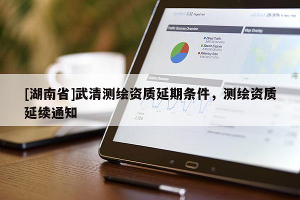 [湖南省]武清測繪資質延期條件，測繪資質延續通知