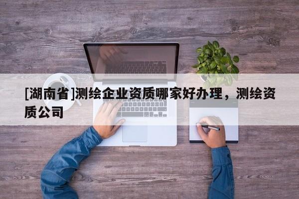 [湖南省]測繪企業(yè)資質(zhì)哪家好辦理，測繪資質(zhì)公司