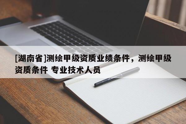 [湖南省]測繪甲級資質業績條件，測繪甲級資質條件 專業技術人員