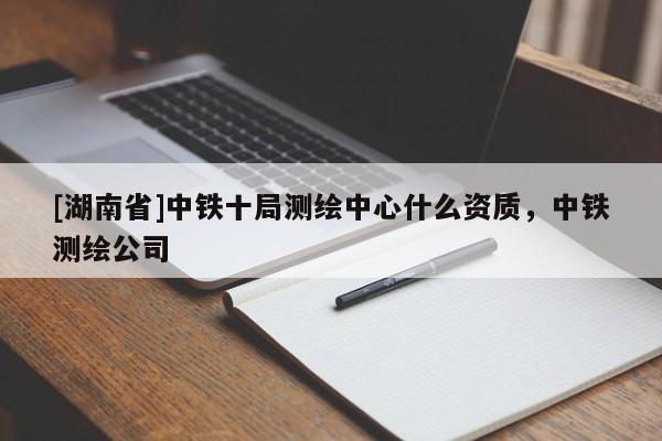 [湖南省]中鐵十局測繪中心什么資質(zhì)，中鐵測繪公司