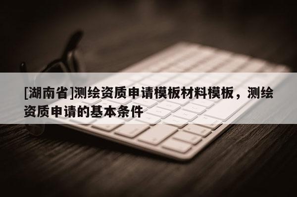 [湖南省]測繪資質(zhì)申請模板材料模板，測繪資質(zhì)申請的基本條件