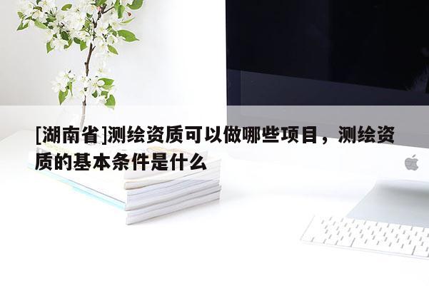 [湖南省]測繪資質(zhì)可以做哪些項目，測繪資質(zhì)的基本條件是什么