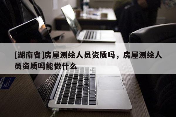 [湖南省]房屋測繪人員資質(zhì)嗎，房屋測繪人員資質(zhì)嗎能做什么