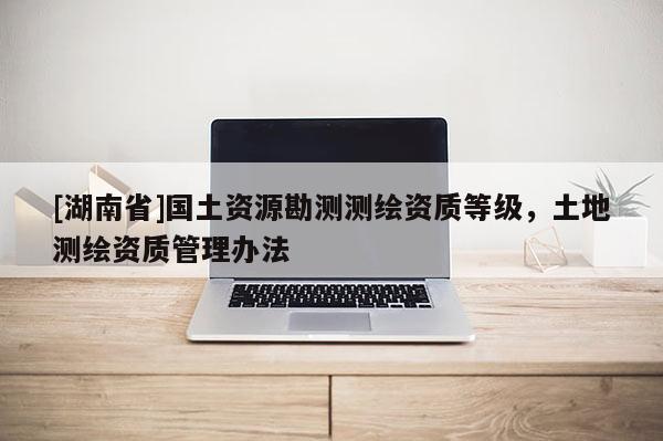 [湖南省]國土資源勘測測繪資質(zhì)等級，土地測繪資質(zhì)管理辦法