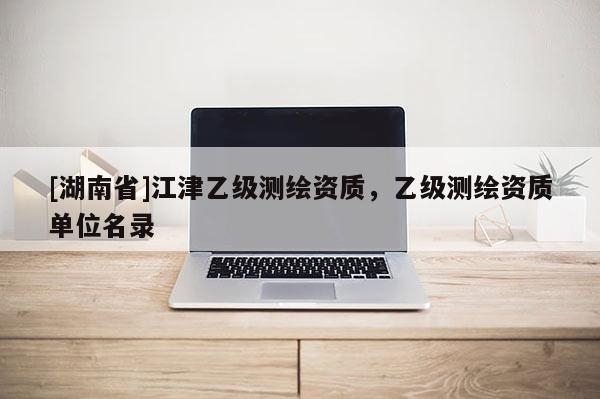 [湖南省]江津乙級測繪資質，乙級測繪資質單位名錄