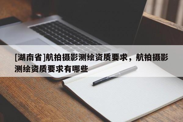 [湖南省]航拍攝影測繪資質(zhì)要求，航拍攝影測繪資質(zhì)要求有哪些