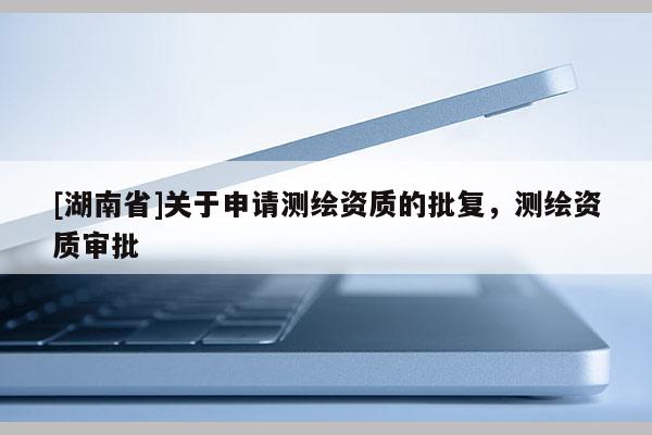 [湖南省]關于申請測繪資質的批復，測繪資質審批