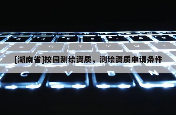 [湖南省]校園測繪資質，測繪資質申請條件