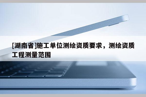 [湖南省]施工單位測繪資質要求，測繪資質工程測量范圍