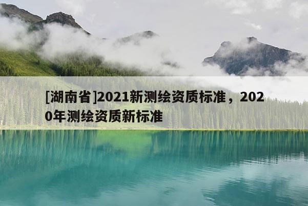 [湖南省]2021新測繪資質標準，2020年測繪資質新標準