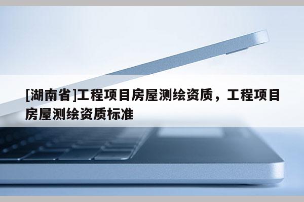 [湖南省]工程項目房屋測繪資質，工程項目房屋測繪資質標準