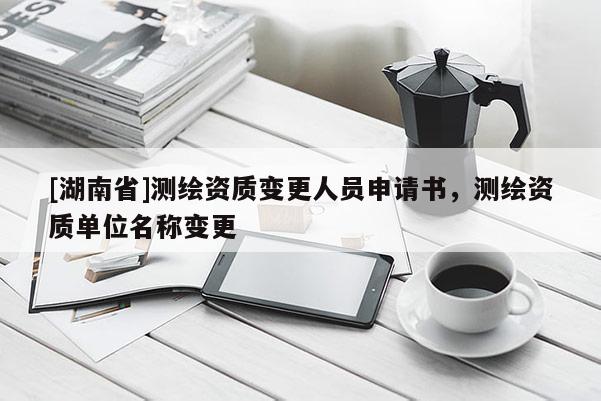 [湖南省]測繪資質變更人員申請書，測繪資質單位名稱變更