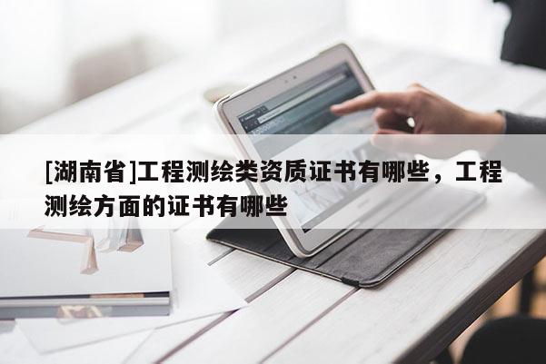 [湖南省]工程測繪類資質證書有哪些，工程測繪方面的證書有哪些