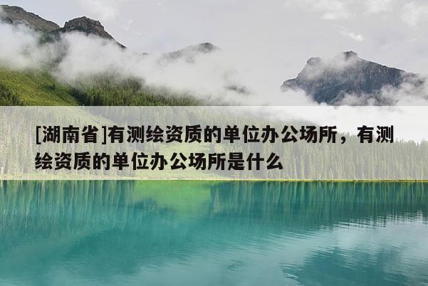 [湖南省]有測繪資質的單位辦公場所，有測繪資質的單位辦公場所是什么