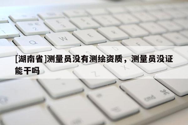 [湖南省]測量員沒有測繪資質，測量員沒證能干嗎