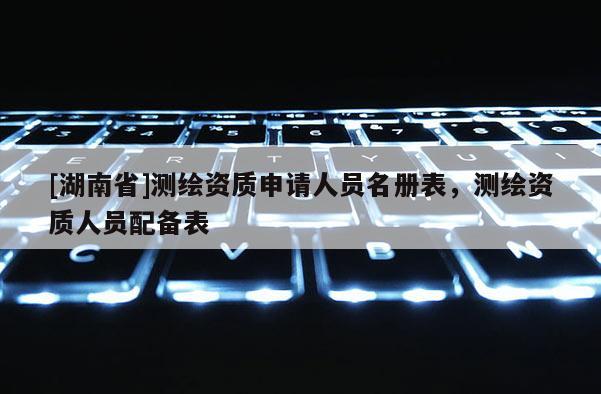 [湖南省]測(cè)繪資質(zhì)申請(qǐng)人員名冊(cè)表，測(cè)繪資質(zhì)人員配備表