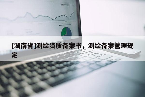 [湖南省]測繪資質備案書，測繪備案管理規定