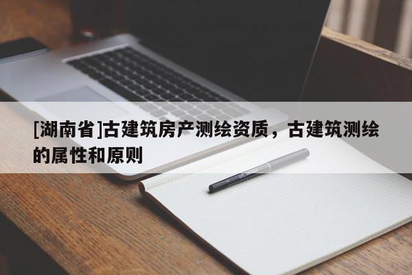[湖南省]古建筑房產(chǎn)測(cè)繪資質(zhì)，古建筑測(cè)繪的屬性和原則
