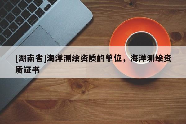 [湖南省]海洋測繪資質的單位，海洋測繪資質證書