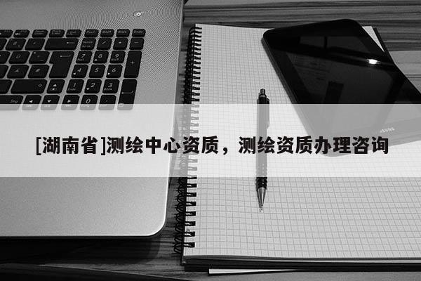 [湖南省]測(cè)繪中心資質(zhì)，測(cè)繪資質(zhì)辦理咨詢