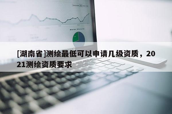 [湖南省]測繪最低可以申請幾級資質，2021測繪資質要求