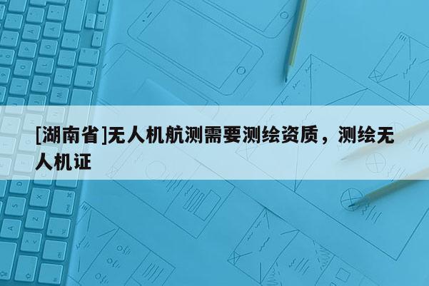 [湖南省]無人機航測需要測繪資質，測繪無人機證