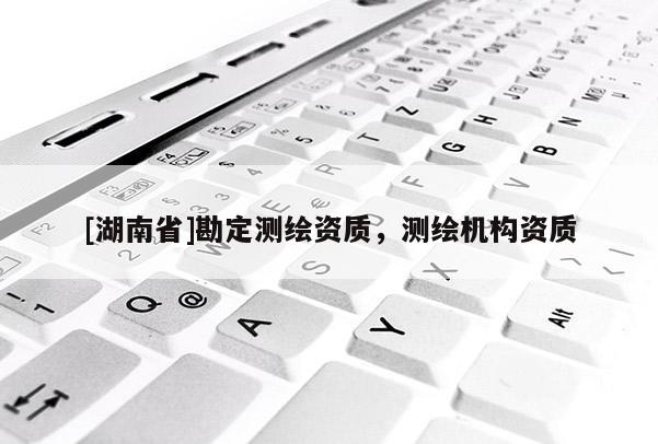 [湖南省]勘定測繪資質(zhì)，測繪機(jī)構(gòu)資質(zhì)