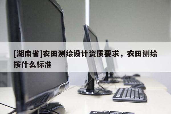 [湖南省]農(nóng)田測繪設(shè)計資質(zhì)要求，農(nóng)田測繪按什么標準