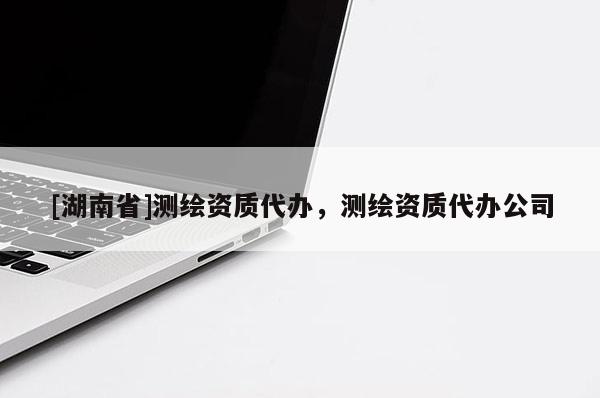 [湖南省]測繪資質(zhì)代辦，測繪資質(zhì)代辦公司