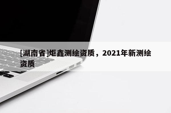 [湖南省]炬鑫測繪資質，2021年新測繪資質