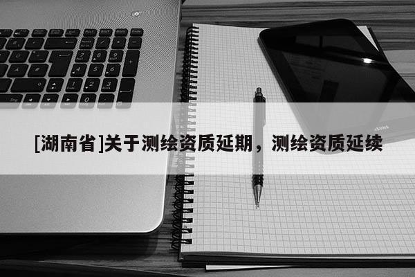 [湖南省]關于測繪資質延期，測繪資質延續
