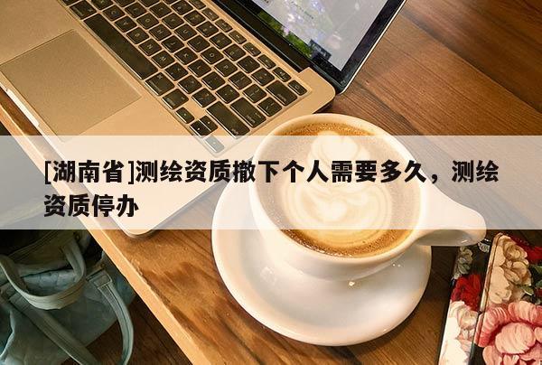 [湖南省]測繪資質撤下個人需要多久，測繪資質停辦