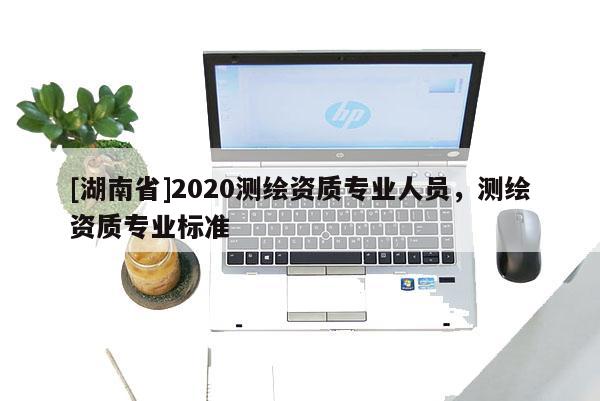 [湖南省]2020測繪資質專業人員，測繪資質專業標準