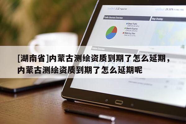 [湖南省]內蒙古測繪資質到期了怎么延期，內蒙古測繪資質到期了怎么延期呢