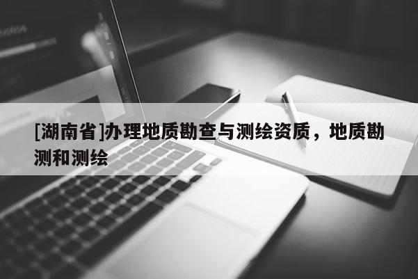 [湖南省]辦理地質勘查與測繪資質，地質勘測和測繪