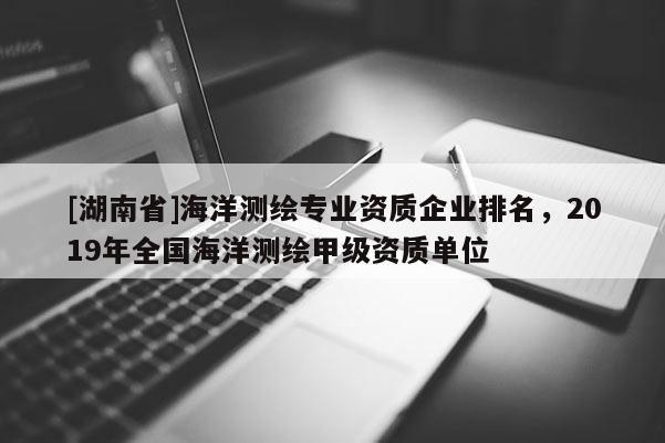 [湖南省]海洋測(cè)繪專業(yè)資質(zhì)企業(yè)排名，2019年全國(guó)海洋測(cè)繪甲級(jí)資質(zhì)單位