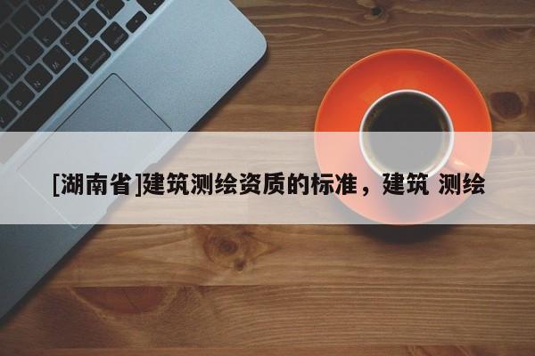 [湖南省]建筑測繪資質的標準，建筑 測繪