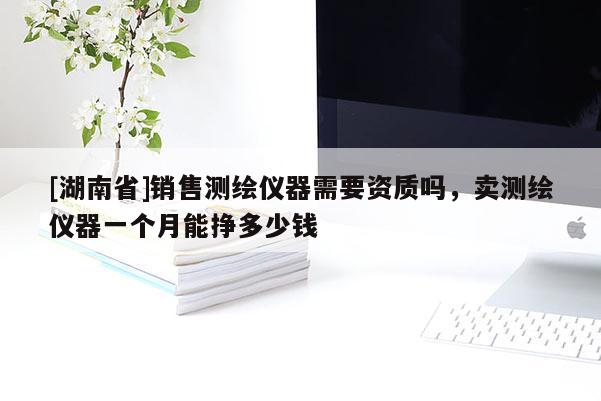 [湖南省]銷售測繪儀器需要資質嗎，賣測繪儀器一個月能掙多少錢
