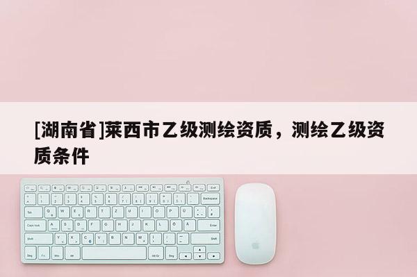[湖南省]萊西市乙級測繪資質(zhì)，測繪乙級資質(zhì)條件