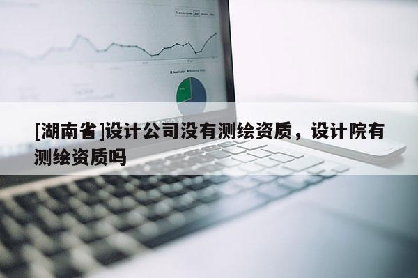 [湖南省]設計公司沒有測繪資質，設計院有測繪資質嗎
