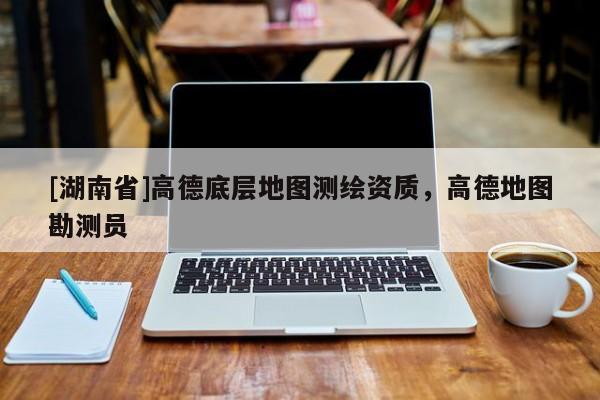 [湖南省]高德底層地圖測(cè)繪資質(zhì)，高德地圖勘測(cè)員