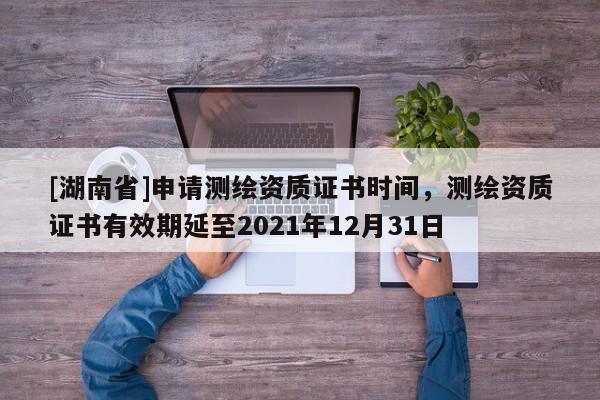 [湖南省]申請測繪資質證書時間，測繪資質證書有效期延至2021年12月31日