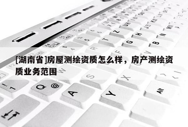 [湖南省]房屋測繪資質怎么樣，房產測繪資質業務范圍